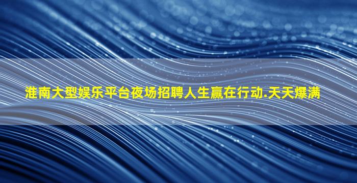 淮南大型娱乐平台夜场招聘人生赢在行动.天天爆满